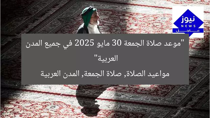 “موعد صلاة الجمعة 30 مايو 2025 في جميع المدن العربية”
مواعيد الصلاة, صلاة الجمعة, المدن العربية