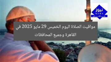 مواقيت الصلاة اليوم الخميس 29 مايو 2025 في القاهرة وجميع المحافظات