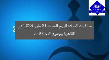 مواقيت الصلاة اليوم السبت 31 مايو 2025 في القاهرة وجميع المحافظات