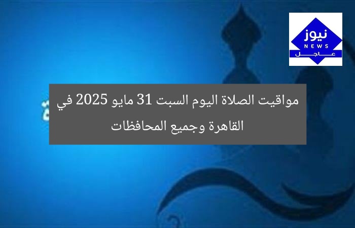 مواقيت الصلاة اليوم السبت 31 مايو 2025 في القاهرة وجميع المحافظات