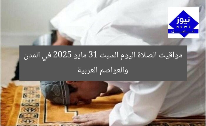 مواقيت الصلاة اليوم السبت 31 مايو 2025 في المدن والعواصم العربية