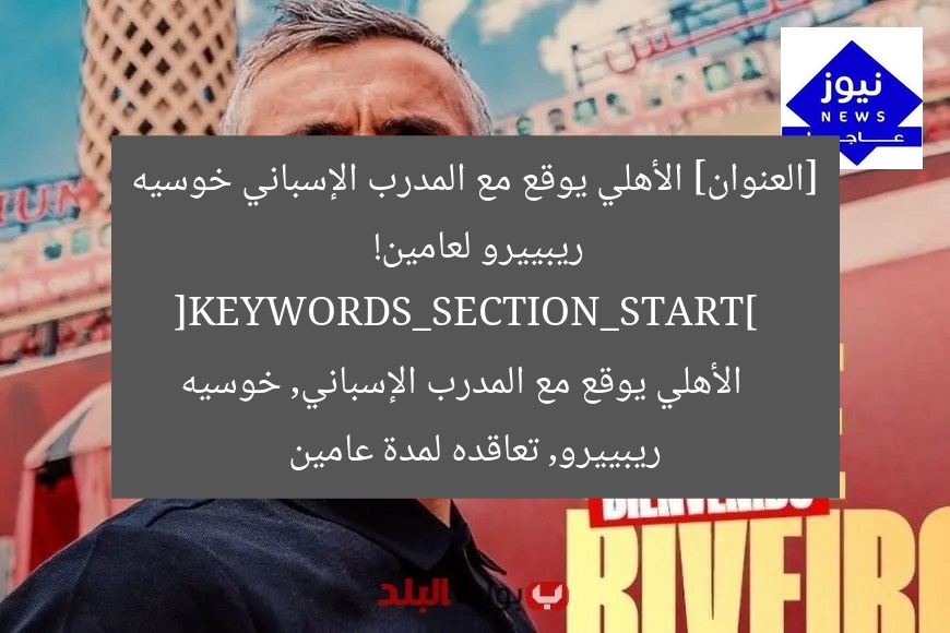 [العنوان] الأهلي يوقع مع المدرب الإسباني خوسيه ريبييرو لعامين!  
[KEYWORDS_SECTION_START]  
الأهلي يوقع مع المدرب الإسباني, خوسيه ريبييرو, تعاقده لمدة عامين