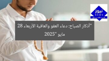 “أذكار الصباح: نسألك العفو والعافية 28 مايو 2025”