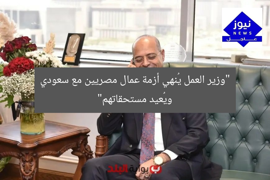 “وزير العمل يُنهي أزمة عمال مصريين مع سعودي ويُعيد مستحقاتهم”