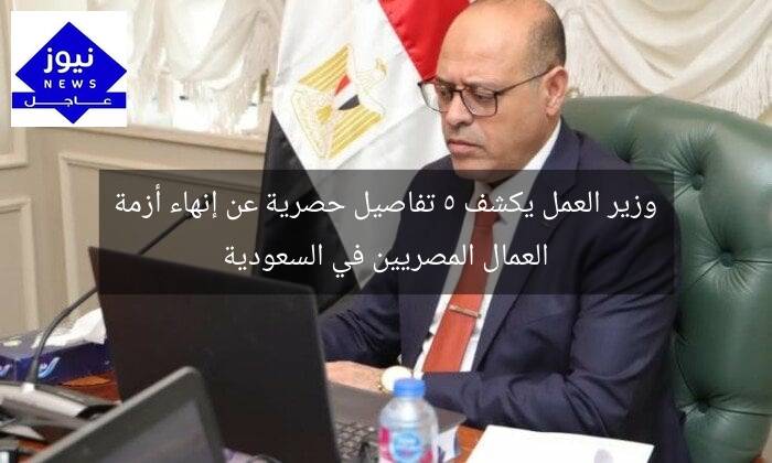 وزير العمل يكشف 5 تفاصيل حصرية عن إنهاء أزمة العمال المصريين في السعودية