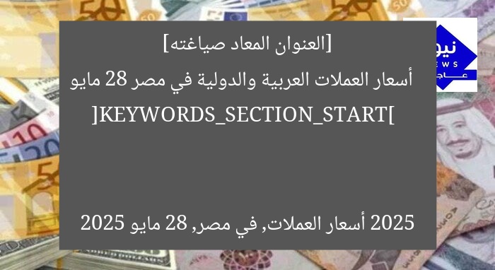 [العنوان المعاد صياغته]  
أسعار العملات العربية والدولية في مصر 28 مايو 2025  

[KEYWORDS_SECTION_START]  
أسعار العملات, في مصر, 28 مايو 2025