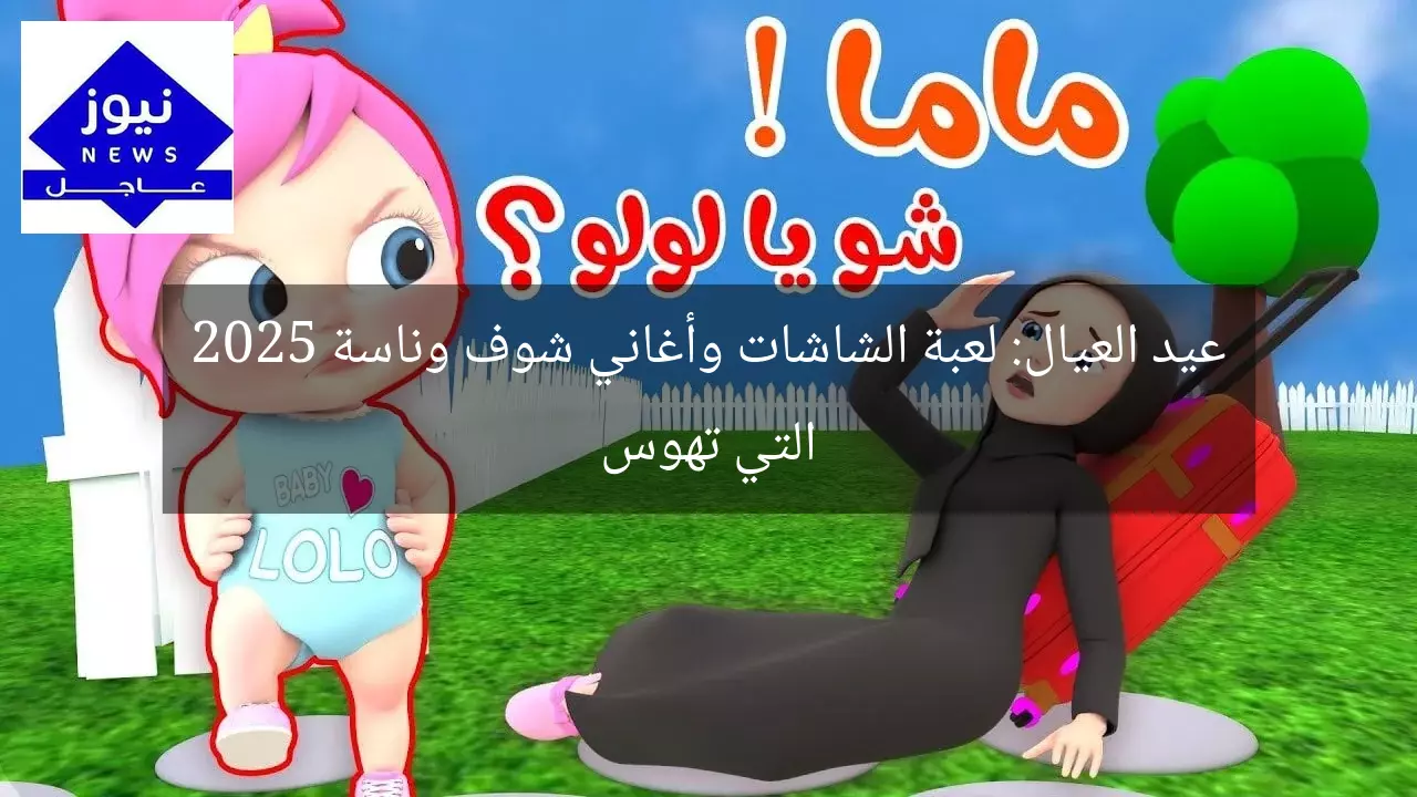 عيد العيال: لعبة الشاشات وأغاني شوف وناسة 2025 التي تهوس