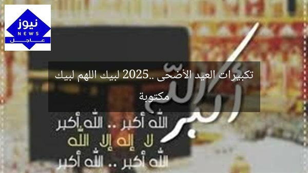 تكبيرات العيد الأضحى 2025.. لبيك اللهم لبيك مكتوبة