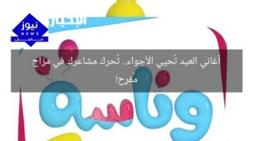 أغاني العيد تُحيي الأجواء.. تُحرك مشاعرك في مزاج مُفرِح!