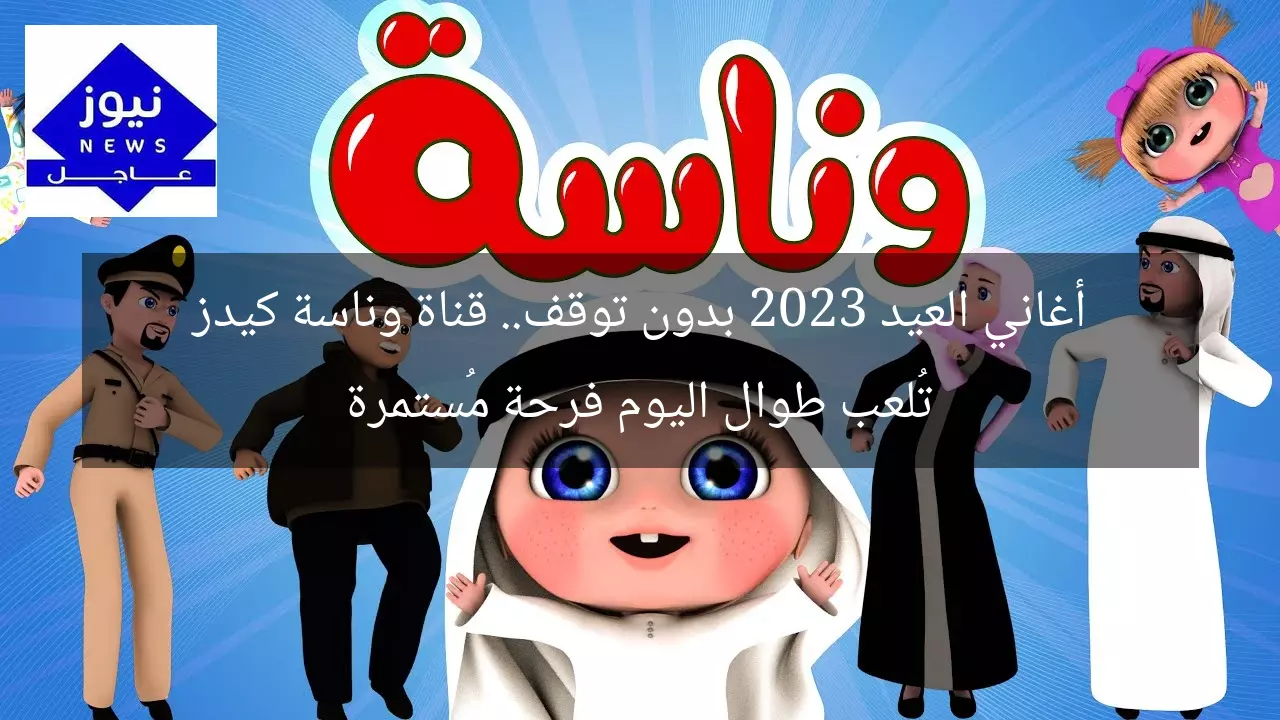 أغاني العيد 2023 بدون توقف.. قناة وناسة كيدز تُلعب طوال اليوم فرحة مُستمرة
