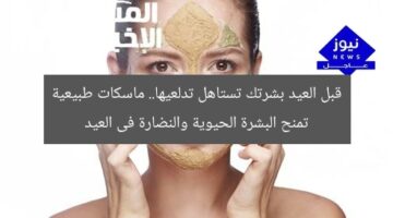 قبل العيد بشرتك تستاهل تدلعيها.. ماسكات طبيعية تمنح البشرة الحيوية والنضارة فى العيد