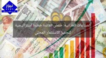 «الصناعات الغذائية»: خفض الفائدة خطوة استراتيجية لتحفيز الاستثمار المحلي