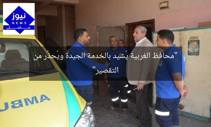 “محافظ الغربية يُشيد بالخدمة الجيدة ويُحذّر من التقصير”