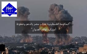 “الحكومة الفلسطينية تطالب مصر بالدعم وضغوط أمريكية لوقف العدوان”