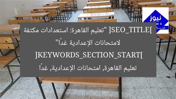 استعدادات مكثفة لامتحانات الشهادة الإعدادية في القاهرة غدًا