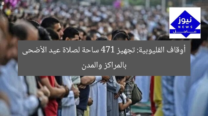 أوقاف القليوبية: تجهيز 471 ساحة لصلاة عيد الأضحى بالمراكز والمدن