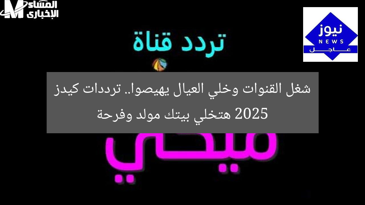 شغل القنوات وخلي العيال يهيصوا.. ترددات كيدز 2025 هتخلي بيتك مولد وفرحة