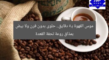 موس القهوة بـ5 دقايق.. حلوى بدون فرن ولا بيض بمذاق روعة تحفة القعدة