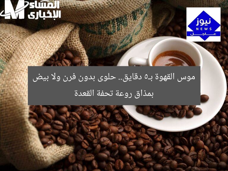 موس القهوة بـ5 دقايق.. حلوى بدون فرن ولا بيض بمذاق روعة تحفة القعدة