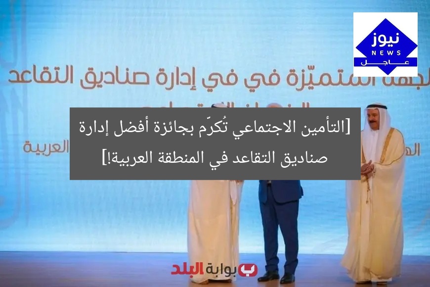 [التأمين الاجتماعي تُكرَّم بجائزة أفضل إدارة صناديق التقاعد في المنطقة العربية!]