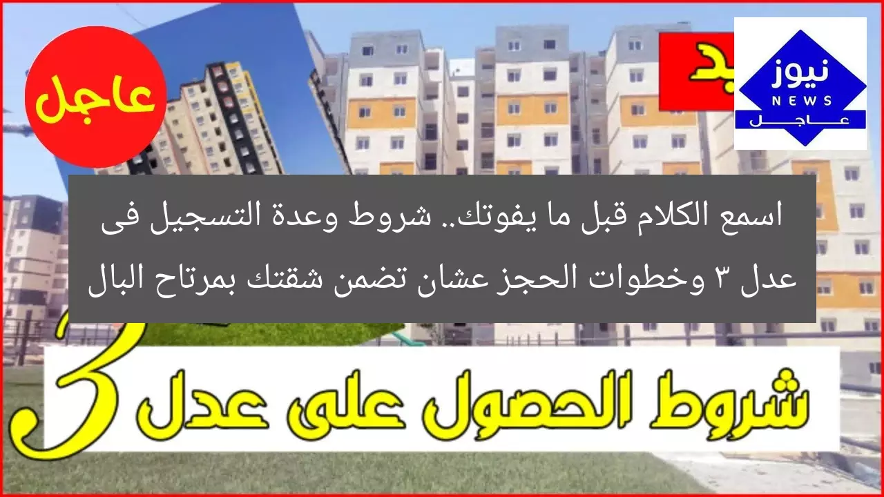 اسمع الكلام قبل ما يفوتك.. شروط وعدة التسجيل فى عدل 3 وخطوات الحجز عشان تضمن شقتك بمرتاح البال