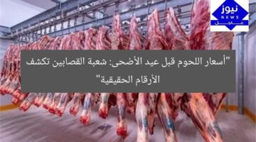 “أسعار اللحوم قبل عيد الأضحى: شعبة القصابين تكشف الأرقام الحقيقية”
