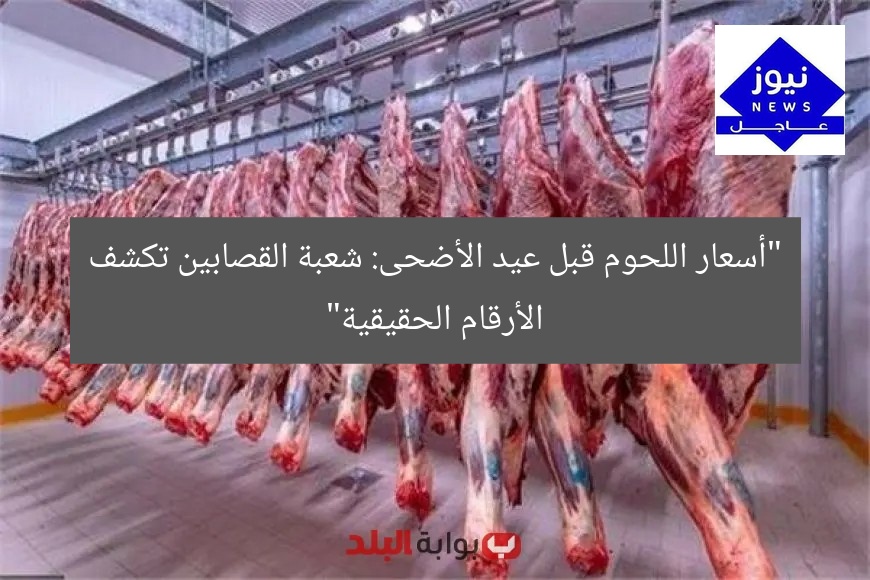 “أسعار اللحوم قبل عيد الأضحى: شعبة القصابين تكشف الأرقام الحقيقية”