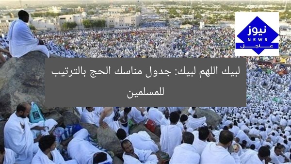 لبيك اللهم لبيك: جدول مناسك الحج بالترتيب للمسلمين