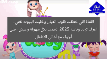 القناة اللي خطفت قلوب العيال وخليت البيوت تغني.. اعرف تردد وناسة 2025 الجديد بكل سهولة وعيش أحلى أجواء مع أغاني الأطفال