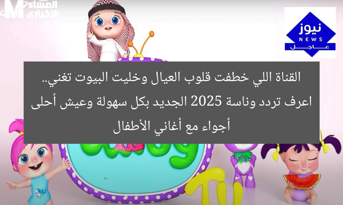 القناة اللي خطفت قلوب العيال وخليت البيوت تغني.. اعرف تردد وناسة 2025 الجديد بكل سهولة وعيش أحلى أجواء مع أغاني الأطفال