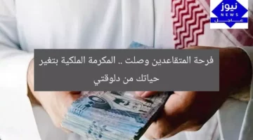 فرحة المتقاعدين وصلت .. المكرمة الملكية بتغير حياتك من دلوقتي