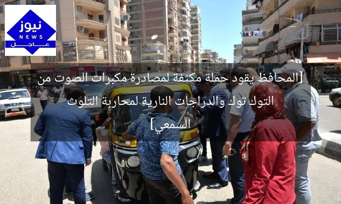 [المحافظ يقود حملة مكثفة لمصادرة مكبرات الصوت من التوك توك والدراجات النارية لمحاربة التلوث السمعي]