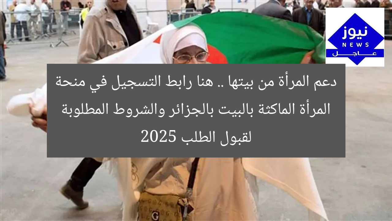 دعم المرأة من بيتها .. هنا رابط التسجيل في منحة المرأة الماكثة بالبيت بالجزائر والشروط المطلوبة لقبول الطلب 2025