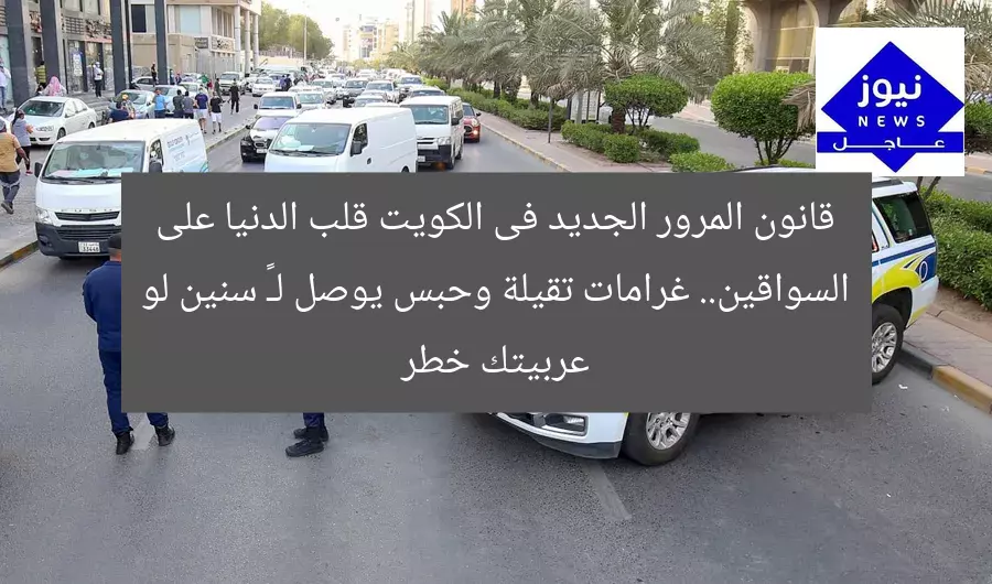 قانون المرور الجديد فى الكويت قلب الدنيا على السواقين.. غرامات تقيلة وحبس يوصل لـ٣ سنين لو عربيتك خطر