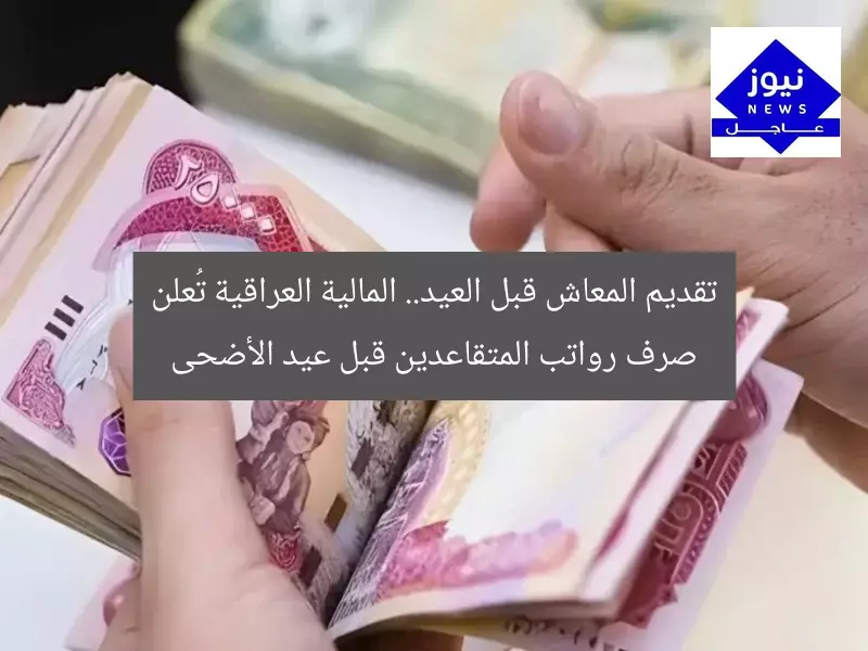 تقديم المعاش قبل العيد.. المالية العراقية تُعلن صرف رواتب المتقاعدين قبل عيد الأضحى