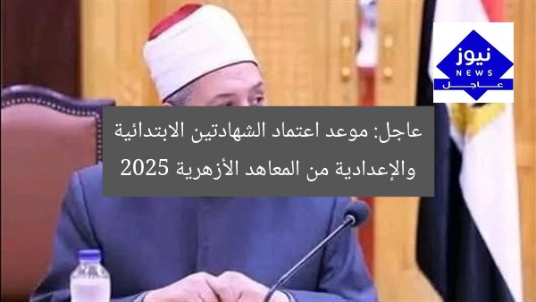 عاجل: موعد اعتماد الشهادتين الابتدائية والإعدادية من المعاهد الأزهرية 2025