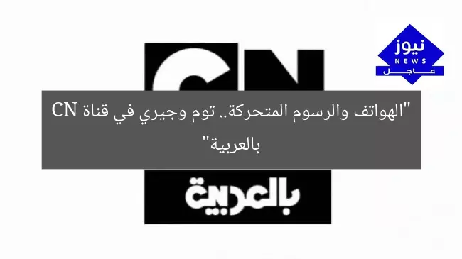 “الهواتف والرسوم المتحركة.. توم وجيري في قناة CN بالعربية”