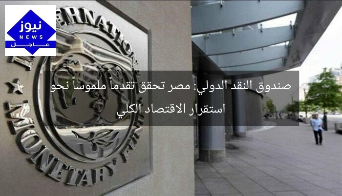 صندوق النقد الدولي: مصر تحقق تقدماً ملموساً نحو استقرار الاقتصاد الكلي