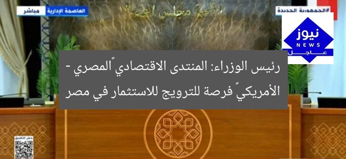 رئيس الوزراء: المنتدى الاقتصادي «المصري – الأمريكي» فرصة للترويج للاستثمار في مصر