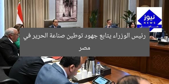 رئيس الوزراء يتابع جهود توطين صناعة الحرير في مصر