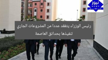 رئيس الوزراء يتفقد عددا من المشروعات الجاري تنفيذها بحدائق العاصمة