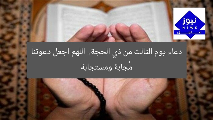 دعاء اليوم الثالث من ذي الحجة: دعوات لا تُرد في يوم مبارك