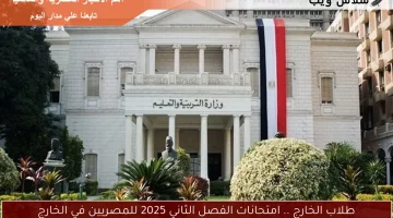 امتحانات المصريين بالخارج 2025: موعد وتجهيزات يوليو الحاسمة