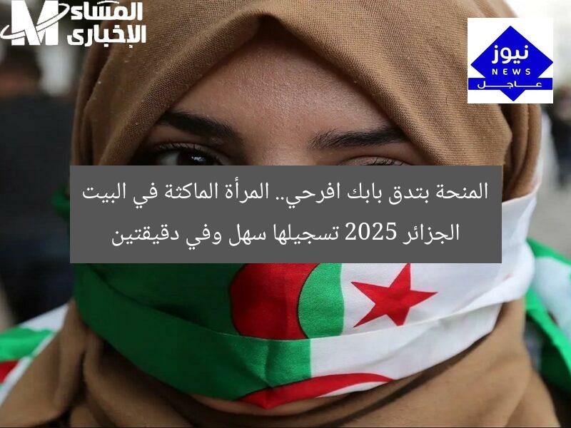 المنحة بتدق بابك افرحي.. المرأة الماكثة في البيت الجزائر 2025 تسجيلها سهل وفي دقيقتين