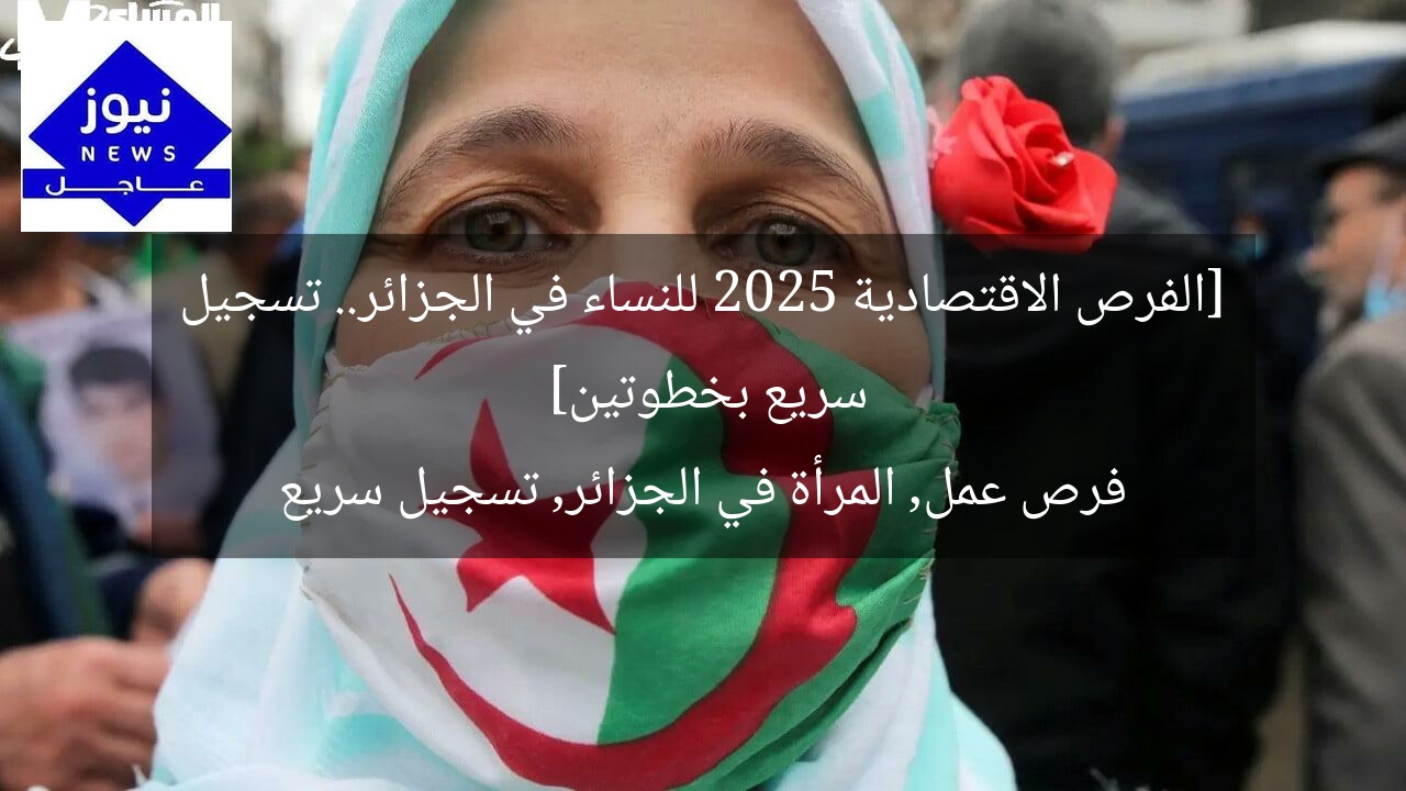 [الفرص الاقتصادية 2025 للنساء في الجزائر.. تسجيل سريع بخطوتين]  
فرص عمل, المرأة في الجزائر, تسجيل سريع