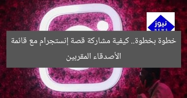 خطوة بخطوة.. كيفية مشاركة قصة إنستجرام مع قائمة الأصدقاء المقربين