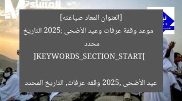 [العنوان المعاد صياغته]  
موعد وقفة عرفات وعيد الأضحى 2025: التاريخ محدد  

[KEYWORDS_SECTION_START]  
عيد الأضحى 2025, وقفه عرفات, التاريخ المحدد