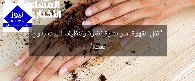“تفل القهوة: سر بشرة نضرة وتنظيف البيت بدون تعب!”