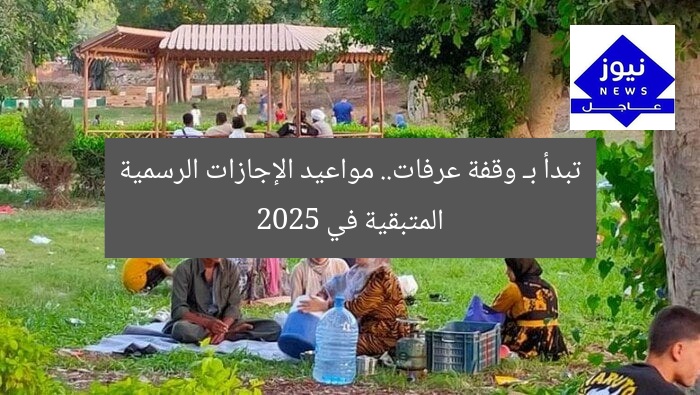 تبدأ بـ وقفة عرفات.. مواعيد الإجازات الرسمية المتبقية في 2025