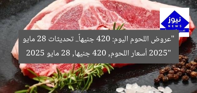 “عروض اللحوم اليوم: 420 جنيهاً.. تحديثات 28 مايو 2025”
أسعار اللحوم, 420 جنيها, 28 مايو 2025